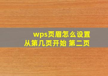 wps页眉怎么设置从第几页开始 第二页